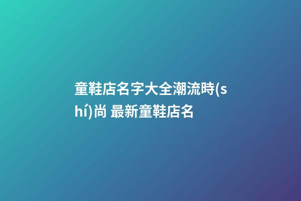 童鞋店名字大全潮流時(shí)尚 最新童鞋店名